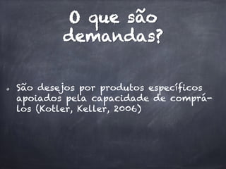 O que são
demandas?
  São desejos por produtos específicos
apoiados pela capacidade de comprá-
los (Kotler, Keller, 2006)
 