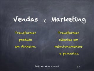 Vendas
Transformar
produto
em dinheiro.
Marketing
Transformar
clientes em
relacionamentos
e parcerias.
Prof. Me. Késia Rozzett 27
X
 