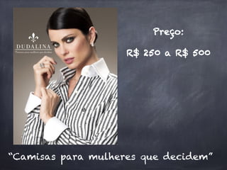 “Camisas para mulheres que decidem”
Preço:
R$ 250 a R$ 500
 