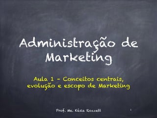Administração de
Marketing
Aula 1 – Conceitos centrais,
evolução e escopo de Marketing
Prof. Me. Késia Rozzett 1
 