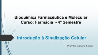 Introdução à Sinalização Celular
Profª Ms Adriana Feltrin
Bioquímica Farmacêutica e Molecular
Curso: Farmácia - 4º Semestre
 