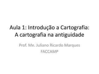 Aula 1: Introdução a Cartografia:
A cartografia na antiguidade
Prof. Me. Juliano Ricardo Marques
FACCAMP
 