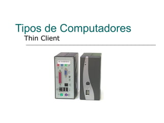 Tipos de Computadores
 Thin Client
 
