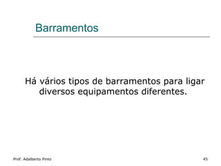Barramentos



      Há vários tipos de barramentos para ligar
         diversos equipamentos diferentes.




Prof. Adalberto Pinto                         45
 
