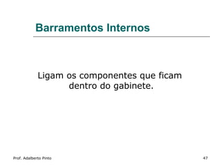 Barramentos Internos



             Ligam os componentes que ficam
                   dentro do gabinete.




Prof. Adalberto Pinto                         47
 