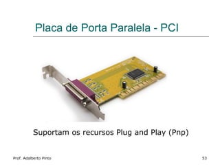 Placa de Porta Paralela - PCI




           Suportam os recursos Plug and Play (Pnp)


Prof. Adalberto Pinto                                 53
 