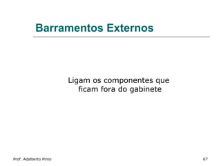 Barramentos Externos



                        Ligam os componentes que
                           ficam fora do gabinete




Prof. Adalberto Pinto                               67
 