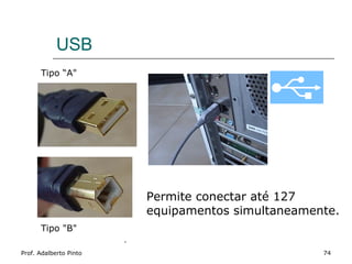 USB
      Tipo “A"




                            Permite conectar até 127
                            equipamentos simultaneamente.
      Tipo "B"
                        .
Prof. Adalberto Pinto                                 74
 
