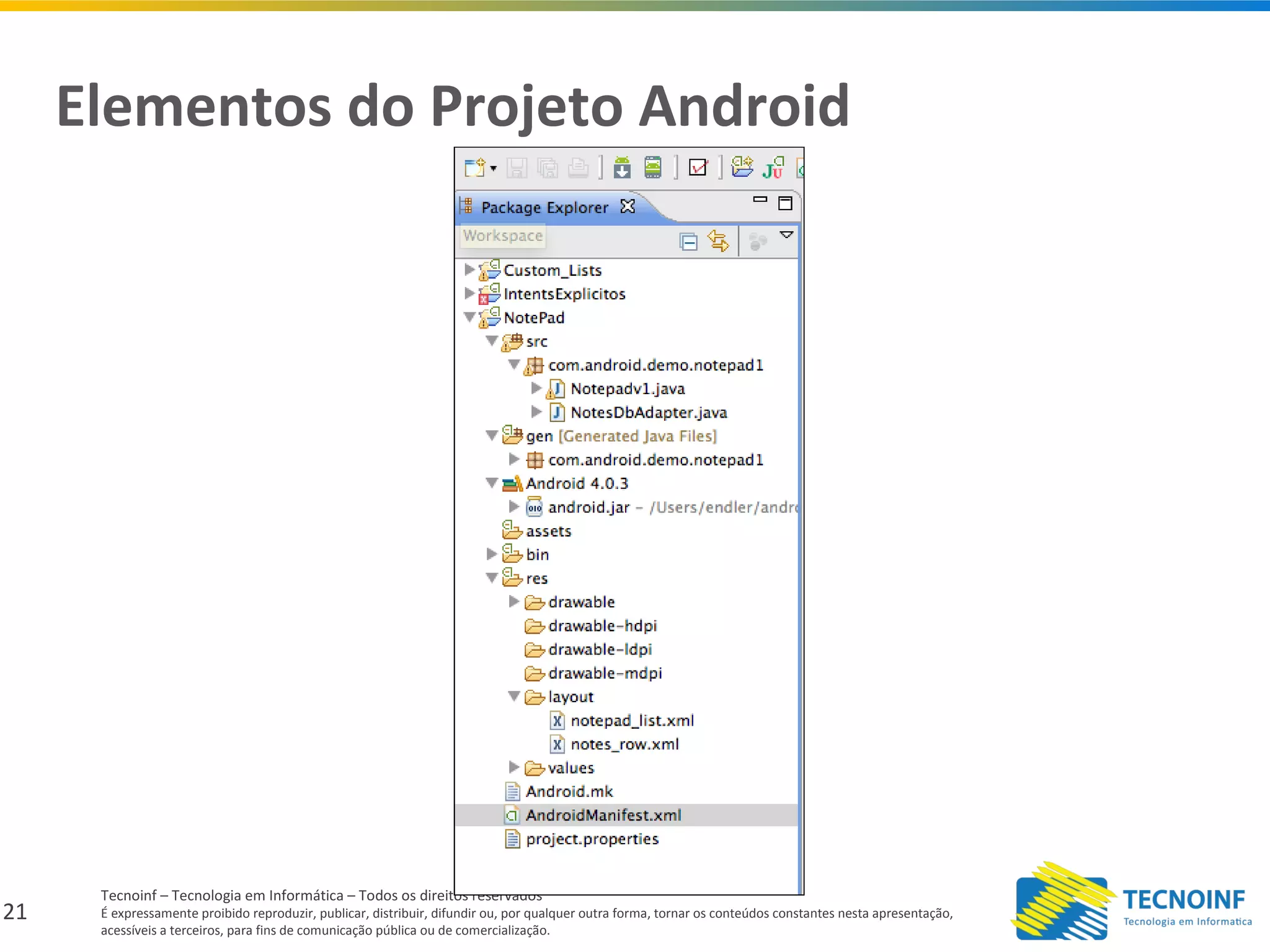 21
Tecnoinf – Tecnologia em Informática – Todos os direitos reservados
É expressamente proibido reproduzir, publicar, distribuir, difundir ou, por qualquer outra forma, tornar os conteúdos constantes nesta apresentação,
acessíveis a terceiros, para fins de comunicação pública ou de comercialização.
Elementos do Projeto Android
 
