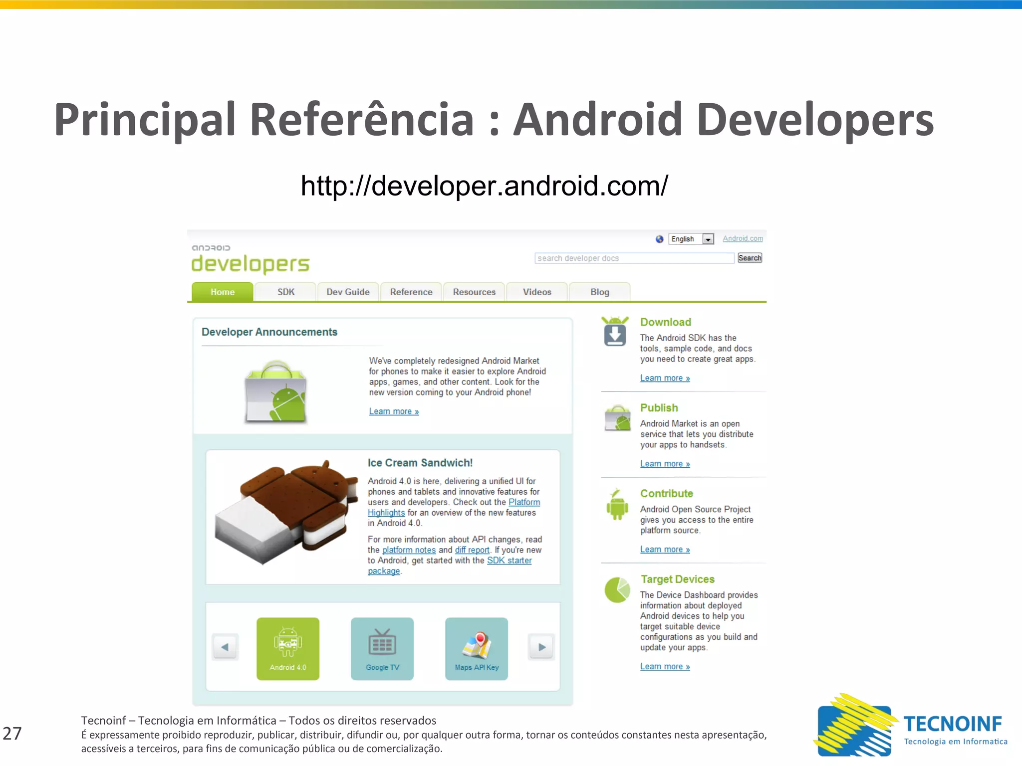 27
Tecnoinf – Tecnologia em Informática – Todos os direitos reservados
É expressamente proibido reproduzir, publicar, distribuir, difundir ou, por qualquer outra forma, tornar os conteúdos constantes nesta apresentação,
acessíveis a terceiros, para fins de comunicação pública ou de comercialização.
Principal Referência : Android Developers
http://developer.android.com/
 