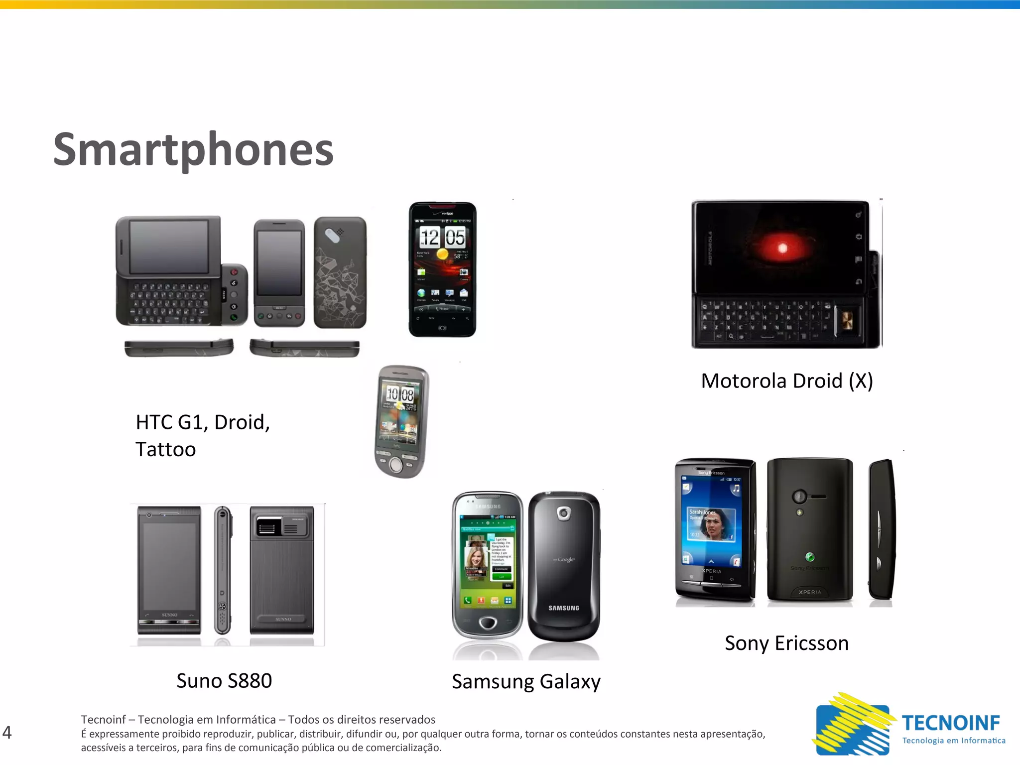 4
Tecnoinf – Tecnologia em Informática – Todos os direitos reservados
É expressamente proibido reproduzir, publicar, distribuir, difundir ou, por qualquer outra forma, tornar os conteúdos constantes nesta apresentação,
acessíveis a terceiros, para fins de comunicação pública ou de comercialização.
Smartphones
HTC G1, Droid,
Tattoo
Motorola Droid (X)
Suno S880 Samsung Galaxy
Sony Ericsson
 