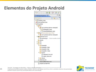 21
Tecnoinf – Tecnologia em Informática – Todos os direitos reservados
É expressamente proibido reproduzir, publicar, distribuir, difundir ou, por qualquer outra forma, tornar os conteúdos constantes nesta apresentação,
acessíveis a terceiros, para fins de comunicação pública ou de comercialização.
Elementos do Projeto Android
 