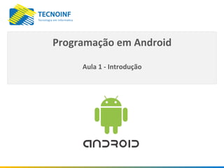 Programação em Android
Aula 1 - Introdução
 