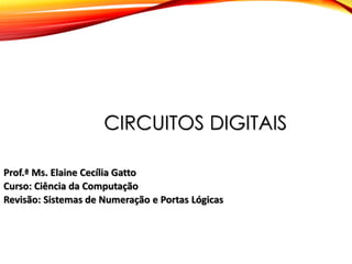 CIRCUITOS DIGITAIS
Prof.ª Ms. Elaine Cecília Gatto
Curso: Ciência da Computação
Revisão: Sistemas de Numeração e Portas Lógicas

 