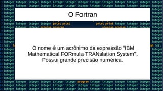O Fortran
O nome é um acrônimo da expressão "IBM
Mathematical FORmula TRANslation System".
Possui grande precisão numérica.
 