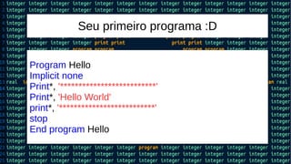 Seu primeiro programa :D
Program Hello
Implicit none
Print*, '**************************'
Print*, 'Hello World'
print*, '**************************'
stop
End program Hello
 