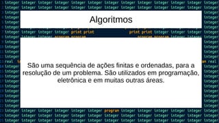 Algoritmos
São uma sequência de ações finitas e ordenadas, para a
resolução de um problema. São utilizados em programação,
eletrônica e em muitas outras áreas.
 