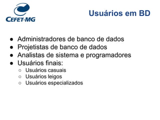 Usuários em BD
● Administradores de banco de dados
● Projetistas de banco de dados
● Analistas de sistema e programadores
● Usuários finais:
○ Usuários casuais
○ Usuários leigos
○ Usuários especializados
 
