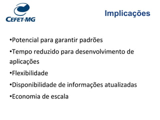 Implicações
•Potencial para garantir padrões
•Tempo reduzido para desenvolvimento de
aplicações
•Flexibilidade
•Disponibilidade de informações atualizadas
•Economia de escala
 