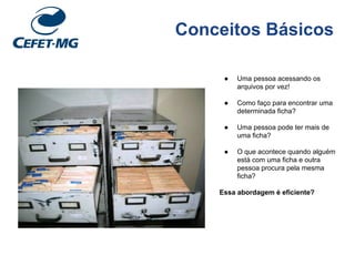 Conceitos Básicos
● Uma pessoa acessando os
arquivos por vez!
● Como faço para encontrar uma
determinada ficha?
● Uma pessoa pode ter mais de
uma ficha?
● O que acontece quando alguém
está com uma ficha e outra
pessoa procura pela mesma
ficha?
Essa abordagem é eficiente?
 