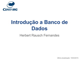 Introdução a Banco de
Dados
Herbert Rausch Fernandes
Última atualização: 19/03/2015
 