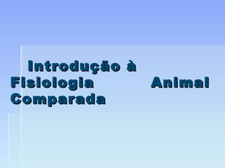 Introdução àIntrodução à
FisiologiaFisiologia AnimalAnimal
ComparadaComparada
 