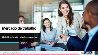 Mercadodetrabalho
Habilidade de relacionamento
professorcbs.blogspot.com.br
 