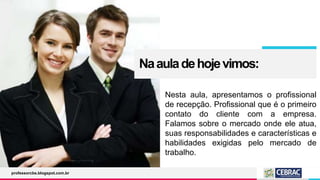 Naauladehojevimos:
Nesta aula, apresentamos o profissional
de recepção. Profissional que é o primeiro
contato do cliente com a empresa.
Falamos sobre o mercado onde ele atua,
suas responsabilidades e características e
habilidades exigidas pelo mercado de
trabalho.
professorcbs.blogspot.com.br
 
