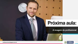Próxima aula:
A imagem do profissional
professorcbs.blogspot.com.br
 