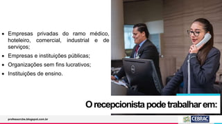  Empresas privadas do ramo médico,
hoteleiro, comercial, industrial e de
serviços;
 Empresas e instituições públicas;
 Organizações sem fins lucrativos;
 Instituições de ensino.
Orecepcionistapodetrabalharem:
professorcbs.blogspot.com.br
 
