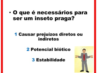• O que é necessários para
ser um inseto praga?
1 Causar prejuízos diretos ou
indiretos
2 Potencial biótico
3 Estabilidade
 