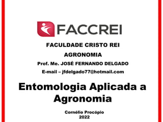 Entomologia Aplicada a
Agronomia
Cornélio Procópio
2022
FACULDADE CRISTO REI
AGRONOMIA
Prof. Me. JOSÉ FERNANDO DELGADO
E-mail – jfdelgado77@hotmail.com
 