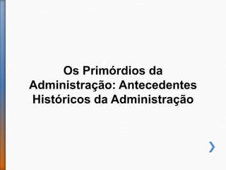 Os Primórdios da
Administração: Antecedentes
Históricos da Administração
 