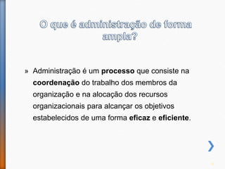 » Administração é um processo que consiste na
coordenação do trabalho dos membros da
organização e na alocação dos recursos
organizacionais para alcançar os objetivos
estabelecidos de uma forma eficaz e eficiente.
4
 