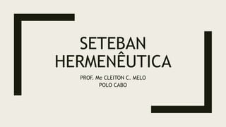 SETEBAN
HERMENÊUTICA
PROF. Me CLEITON C. MELO
POLO CABO
 