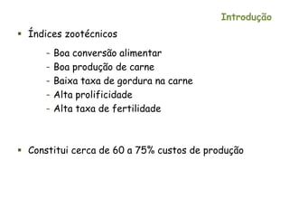 Introdução
 Índices zootécnicos
– Boa conversão alimentar
– Boa produção de carne
– Baixa taxa de gordura na carne
– Alta prolificidade
– Alta taxa de fertilidade
 Constitui cerca de 60 a 75% custos de produção
 