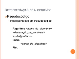 REPRESENTAÇÃO DE ALGORITMOS
Pseudocódigo
• Representação em Pseudocódigo
Algoritmo <nome_do_algoritmo>
<declaração_de_variáveis>
<subalgoritmos>
Início
<corpo_do_algoritmo>
Fim.
 