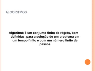 ALGORITMOS
Algoritmo é um conjunto finito de regras, bem
definidas, para a solução de um problema em
um tempo finito e com um número finito de
passos
 