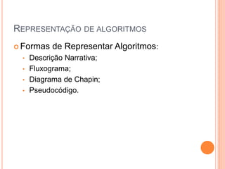 REPRESENTAÇÃO DE ALGORITMOS
 Formas de Representar Algoritmos:
• Descrição Narrativa;
• Fluxograma;
• Diagrama de Chapin;
• Pseudocódigo.
 