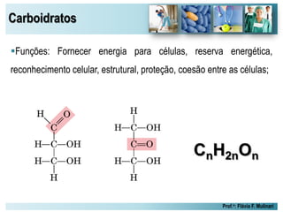 Carboidratos
Prof.a: Flávia F. Mulinari
Funções: Fornecer energia para células, reserva energética,
reconhecimento celular, estrutural, proteção, coesão entre as células;
 