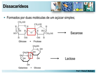 Dissacarídeos
Prof.a: Flávia F. Mulinari
 Formados por duas moléculas de um açúcar simples;
Sacarose
Lactose
 