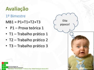 Avaliação
1º Bimestre
MB1 = P1+T1+T2+T3
• P1 – Prova teórica 1
• T1 – Trabalho prático 1
• T2 – Trabalho prático 2
• T3 – Trabalho prático 3

Eita
pipoco!

 