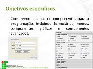 Objetivos específicos
- Compreender o uso de componentes para a
programação, incluindo formulários, menus,
componentes gráficos e componentes
avançados;

 