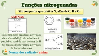 Funções nitrogenadas
São compostos que contêm N, além de C, H e O.
AMINAS
São compostos orgânicos derivados
da amônia (NH3) pela substituição
parcial ou total de seus átomos de H
por radicais monovalente derivados
de hidrocarbonetos
Nomes dos radicais+ amina
 