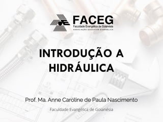 Prof. Ma. Anne Caroline de Paula Nascimento
Faculdade Evangélica de Goianésia
INTRODUÇÃO A
HIDRÁULICA
 