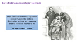 Breve história da imunologia veterinária
Importância da defesa do organismos
contra invasão não pode se
desenvolver até que a comunidade
médica aceitasse o conceito de
“ DOENÇAS INFECCIOSAS”
 