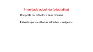 Imunidade adquirida (adaptativa)
• Composta por linfócitos e seus produtos.
• Induzidas por substâncias estranhas – antígenos.
 