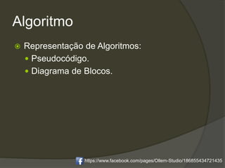 Algoritmo
 Representação de Algoritmos:
 Pseudocódigo.
 Diagrama de Blocos.
https://www.facebook.com/pages/Ollem-Studio/186855434721435
 