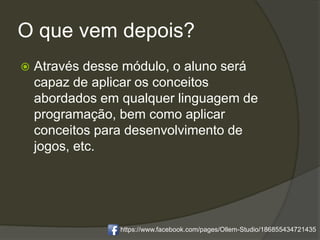 O que vem depois?
 Através desse módulo, o aluno será
capaz de aplicar os conceitos
abordados em qualquer linguagem de
programação, bem como aplicar
conceitos para desenvolvimento de
jogos, etc.
https://www.facebook.com/pages/Ollem-Studio/186855434721435
 