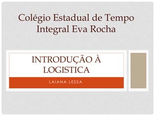L A I A N A L E S S A
INTRODUÇÃO À
LOGISTICA
Colégio Estadual de Tempo
Integral Eva Rocha
 